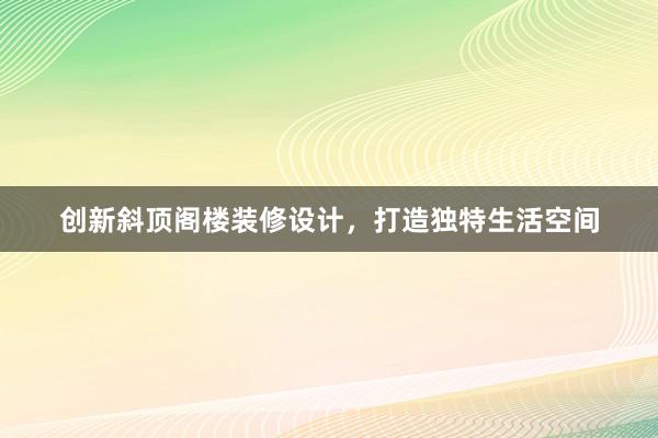 创新斜顶阁楼装修设计，打造独特生活空间