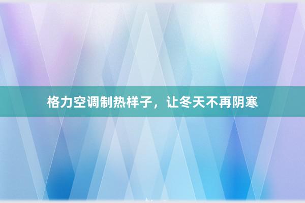 格力空调制热样子，让冬天不再阴寒